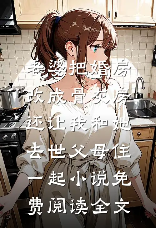 老婆把婚房改成骨灰房，还让我和她去世父母住一起小说免费阅读全文