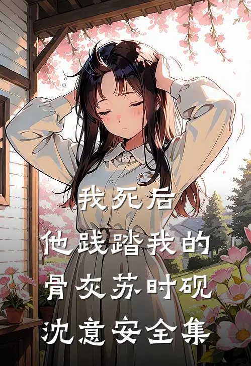 我死后，他践踏我的骨灰苏时砚沈意安 全集