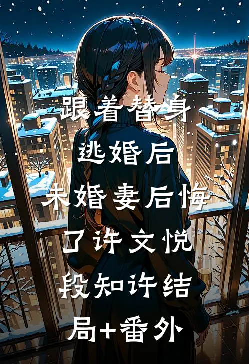 跟着替身逃婚后，未婚妻后悔了许文悦段知许结局+番外