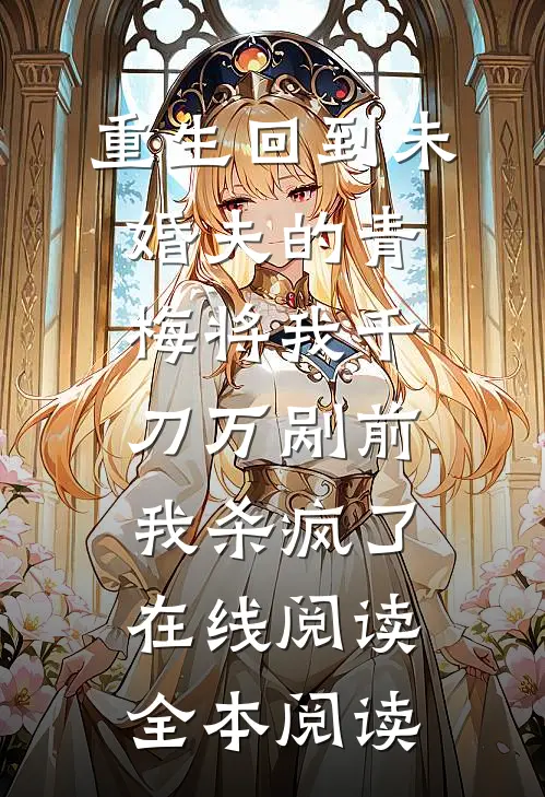 重生回到未婚夫的青梅将我千刀万剐前，我杀疯了在线阅读全本阅读