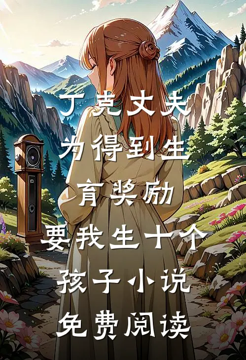 丁克丈夫为得到生育奖励，要我生十个孩子小说免费阅读