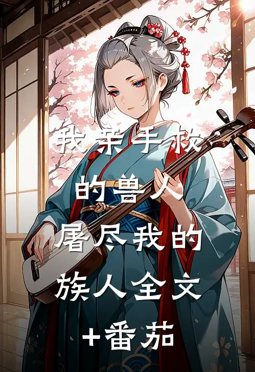 我亲手救的兽人，屠尽我的族人全文+番茄