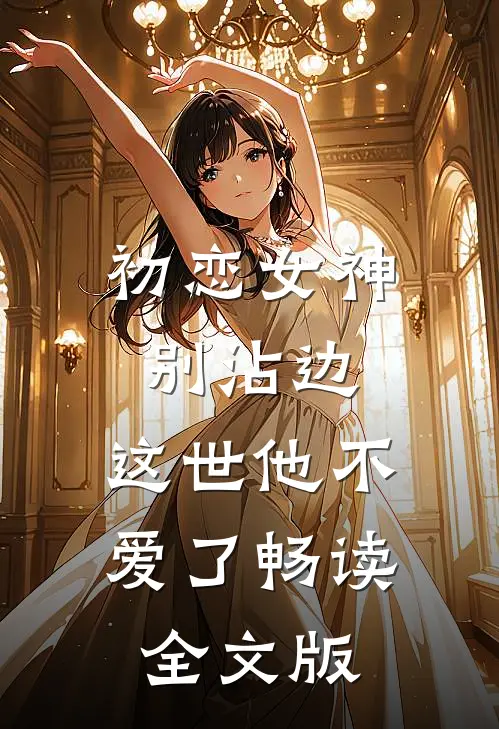 初恋女神别沾边，这世他不爱了畅读全文版