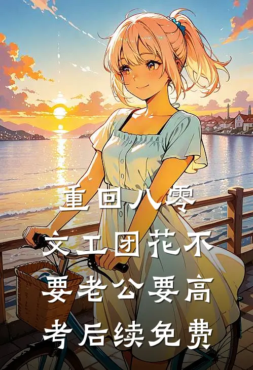 重回八零，文工团花不要老公要高考后续免费