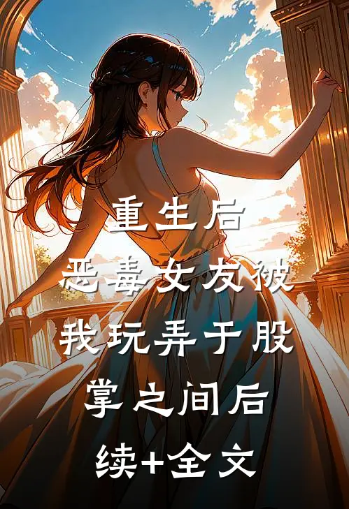 重生后,恶毒女友被我玩弄于股掌之间后续+全文