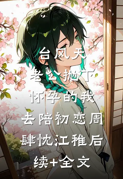 台风天，老公抛下怀孕的我，去陪初恋周肆忱江稚后续+全文