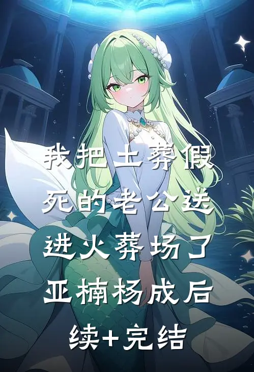 我把土葬假死的老公送进火葬场了亚楠杨成后续+完结