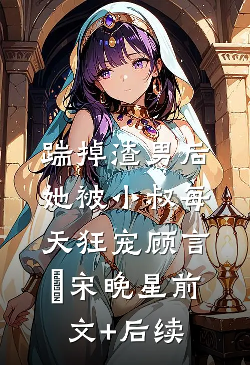 踹掉渣男后，她被小叔每天狂宠顾言璟宋晚星前文+后续