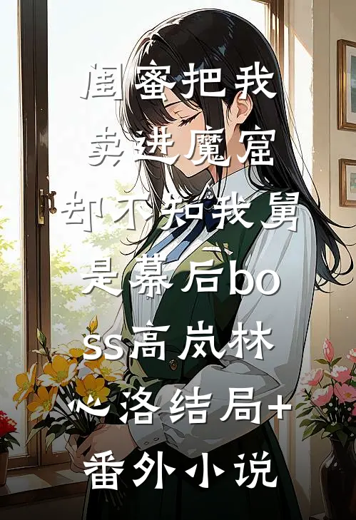 闺蜜把我卖进魔窟，却不知我舅是幕后boss高岚林心洛结局+番外小说