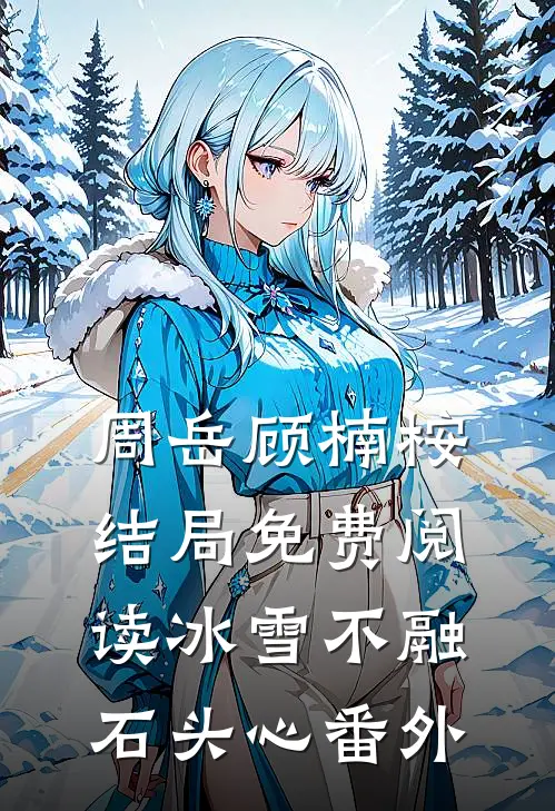 周岳顾楠桉结局免费阅读冰雪不融石头心番外