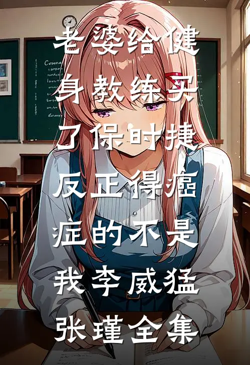 老婆给健身教练买了保时捷，反正得癌症的不是我李威猛张瑾 全集