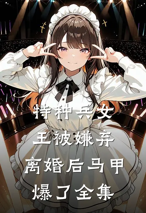 特种兵女王被嫌弃，离婚后马甲爆了全集