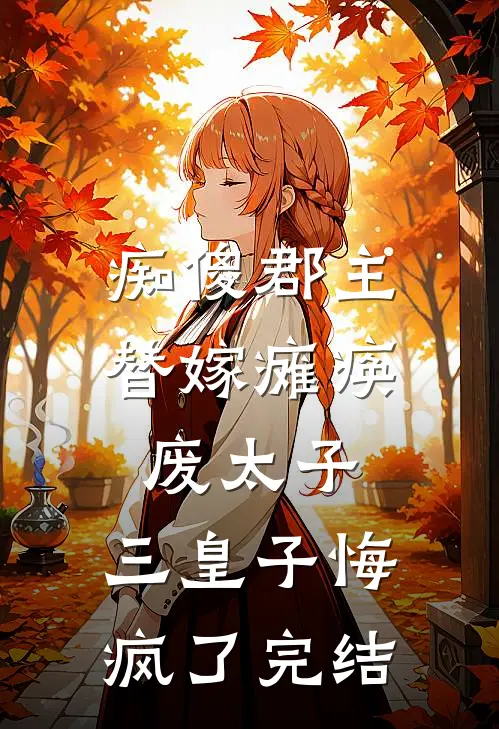 痴傻郡主替嫁瘫痪废太子，三皇子悔疯了完结