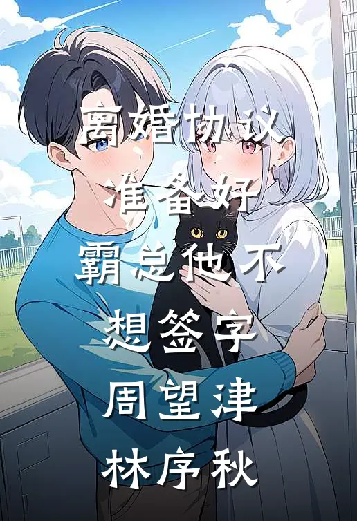 离婚协议准备好，霸总他不想签字周望津林序秋