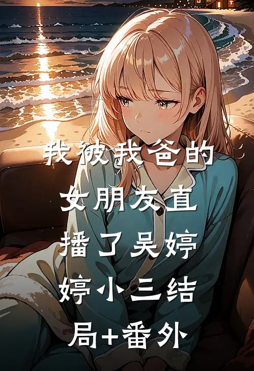 我被我爸的女朋友直播了吴婷婷小三结局+番外