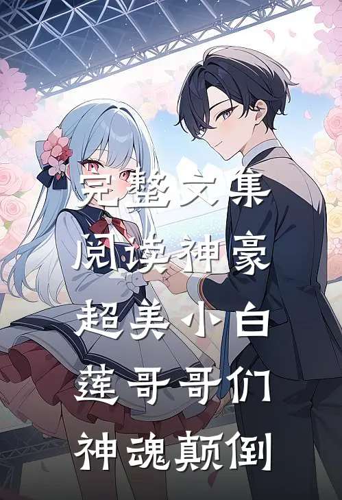 完整文集阅读神豪：超美小白莲哥哥们神魂颠倒