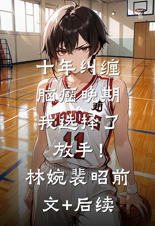 十年纠缠：脑癌晚期，我选择了放手！林婉裴昭前文+后续