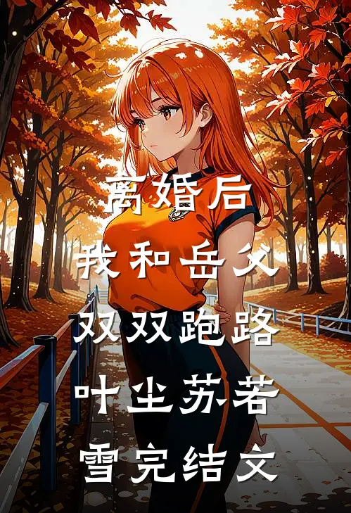 离婚后，我和岳父双双跑路叶尘苏若雪完结文