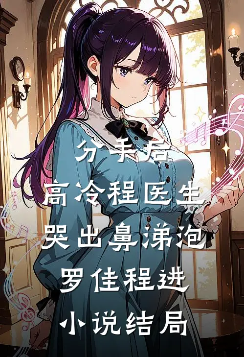 分手后，高冷程医生哭出鼻涕泡罗佳程进小说结局