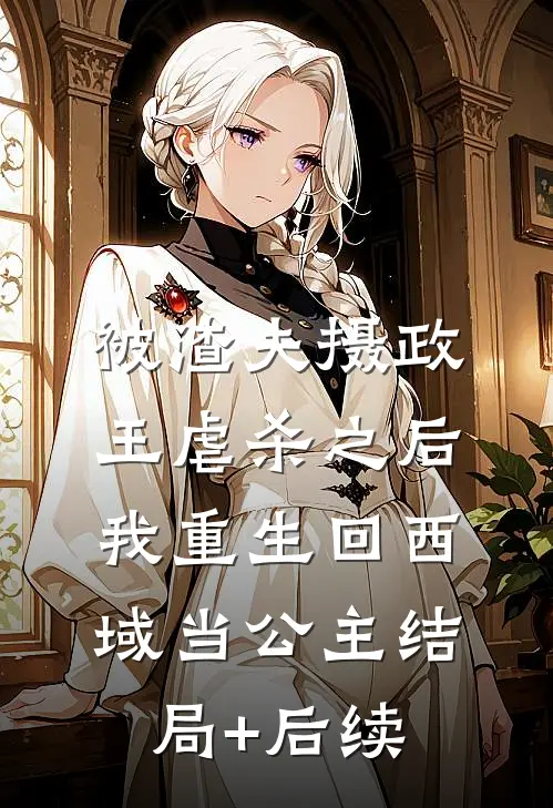 被渣夫摄政王虐杀之后，我重生回西域当公主结局+后续