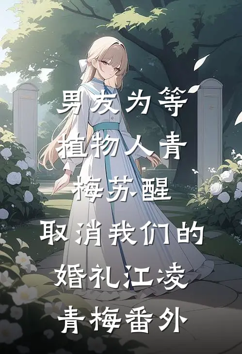 男友为等植物人青梅苏醒，取消我们的婚礼江凌青梅 番外