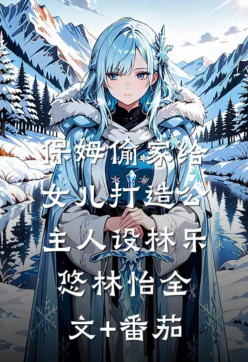 保姆偷家给女儿打造公主人设林乐悠林怡全文+番茄