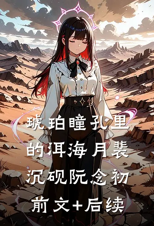 琥珀瞳孔里的洱海月裴沉砚阮念初前文+后续