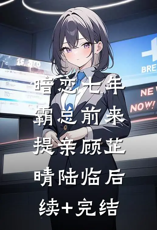 暗恋七年，霸总前来提亲顾芷晴陆临后续+完结