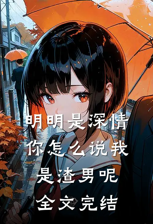 明明是深情，你怎么说我是渣男呢全文完结
