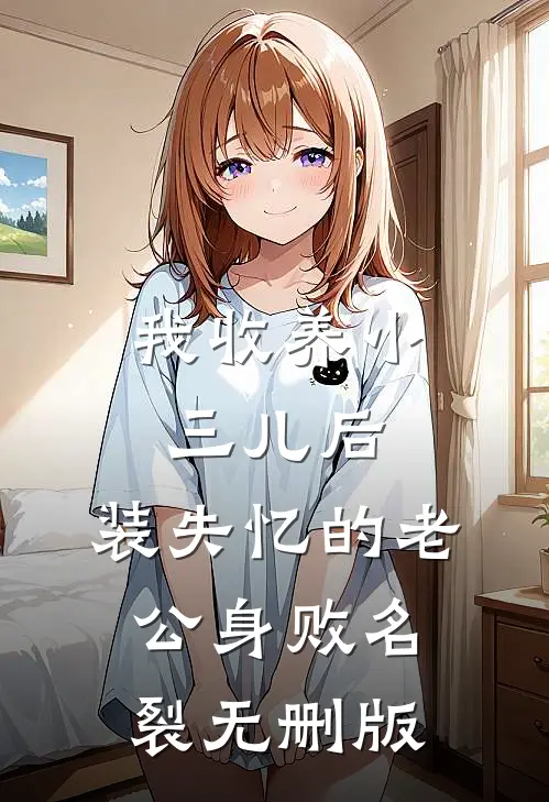 我收养小三儿后，装失忆的老公身败名裂无删版