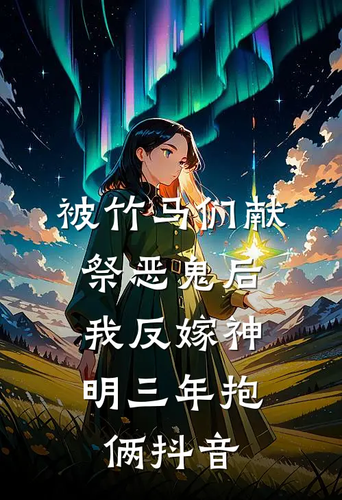 被竹马们献祭恶鬼后，我反嫁神明三年抱俩抖音