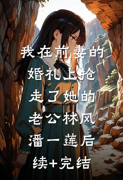 我在前妻的婚礼上抢走了她的老公林风潘一莲后续+完结