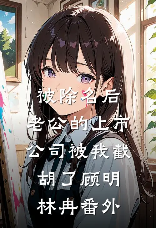 被除名后，老公的上市公司被我截胡了顾明林冉 番外