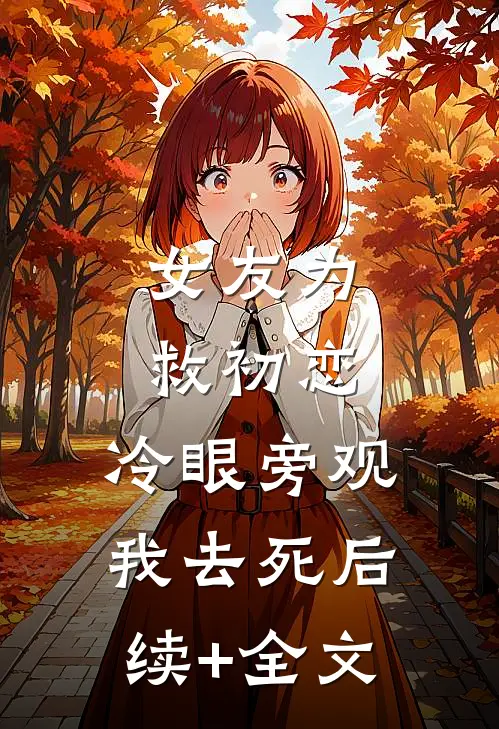 女友为救初恋，冷眼旁观我去死后续+全文
