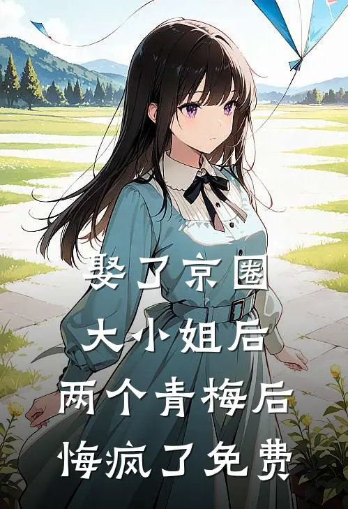 娶了京圈大小姐后，两个青梅后悔疯了免费