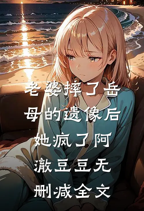 老婆摔了岳母的遗像后，她疯了阿澈豆豆无删减全文