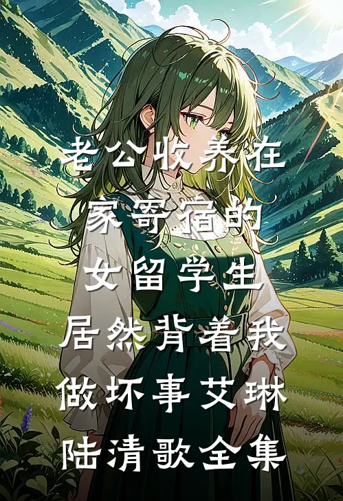 老公收养在家寄宿的女留学生，居然背着我做坏事艾琳陆清歌全集