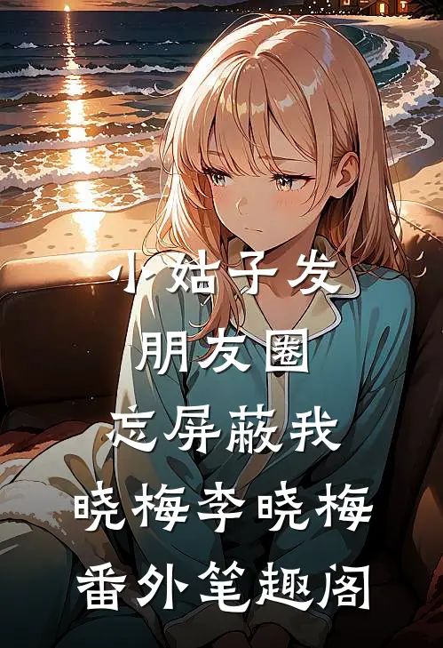 小姑子发朋友圈，忘屏蔽我：晓梅李晓梅番外笔趣阁