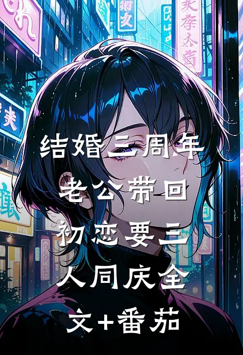 结婚三周年，老公带回初恋要三人同庆全文+番茄