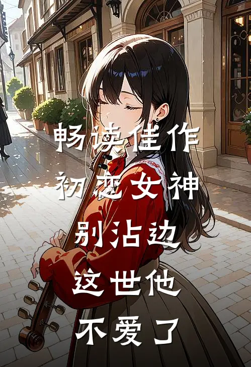 畅读佳作初恋女神别沾边，这世他不爱了