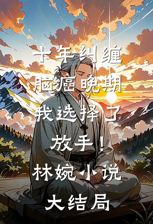 十年纠缠：脑癌晚期，我选择了放手！林婉小说大结局