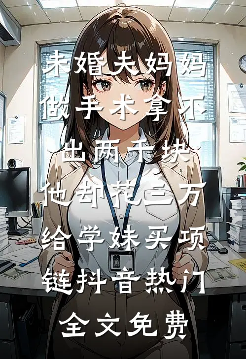 未婚夫妈妈做手术拿不出两千块，他却花三万给学妹买项链抖音热门全文免费