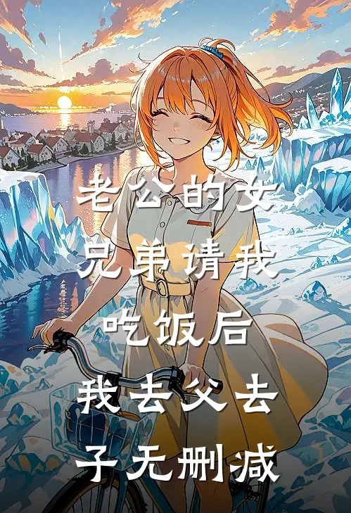 老公的女兄弟请我吃饭后，我去父去子无删减