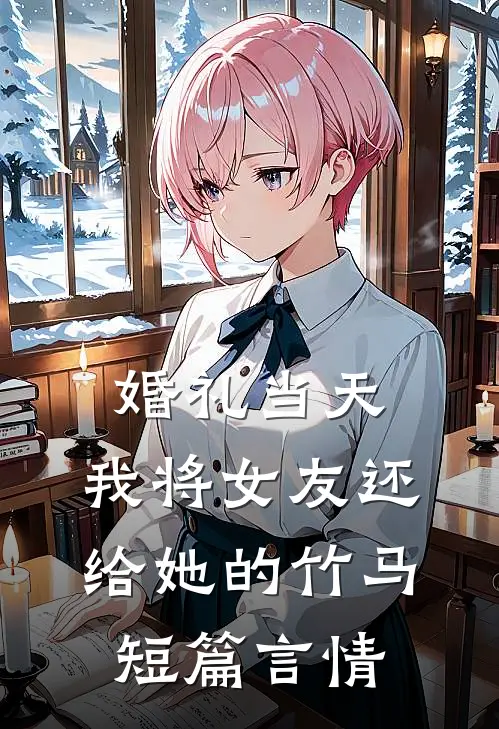 婚礼当天，我将女友还给她的竹马短篇言情
