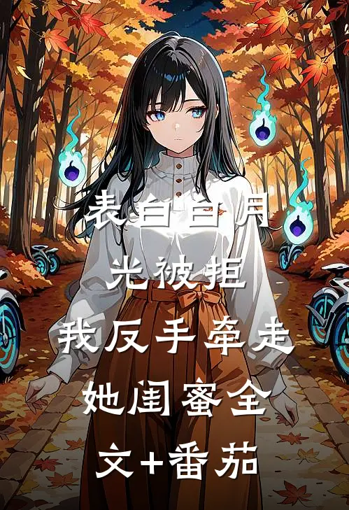 表白白月光被拒，我反手牵走她闺蜜全文+番茄