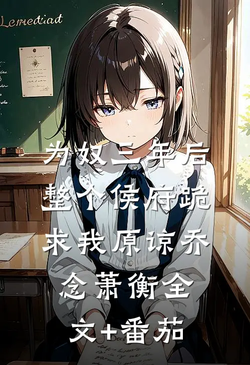为奴三年后，整个侯府跪求我原谅乔念萧衡全文+番茄