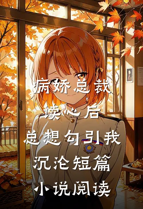 病娇总裁读心后，总想勾引我沉沦短篇小说阅读