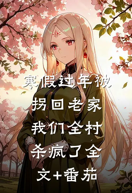寒假过年被拐回老家，我们全村杀疯了全文+番茄