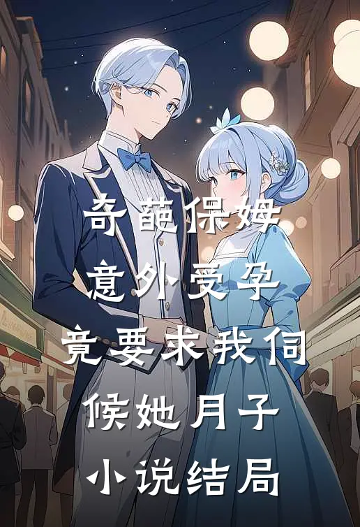 奇葩保姆意外受孕，竟要求我伺候她月子小说结局