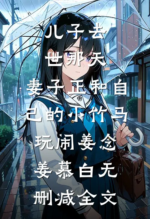 儿子去世那天，妻子正和自己的小竹马玩闹姜念姜慕白无删减全文